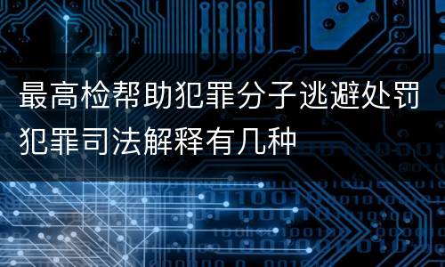 最高检帮助犯罪分子逃避处罚犯罪司法解释有几种