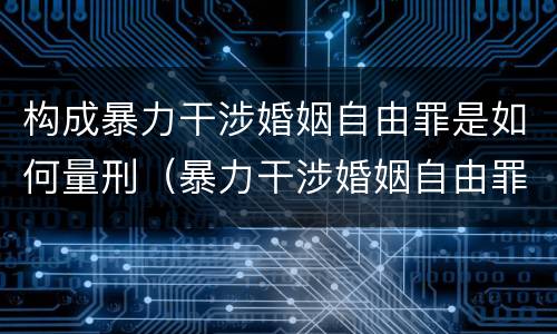 构成暴力干涉婚姻自由罪是如何量刑（暴力干涉婚姻自由罪有结果加重犯吗）