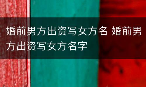 婚前男方出资写女方名 婚前男方出资写女方名字