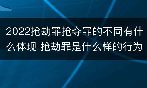2022抢劫罪抢夺罪的不同有什么体现 抢劫罪是什么样的行为