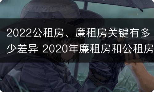 2022公租房、廉租房关键有多少差异 2020年廉租房和公租房的区别