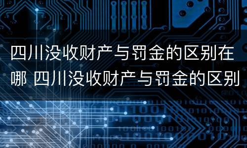 四川没收财产与罚金的区别在哪 四川没收财产与罚金的区别在哪里