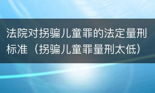 法院对拐骗儿童罪的法定量刑标准（拐骗儿童罪量刑太低）