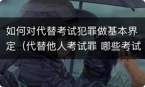 如何对代替考试犯罪做基本界定（代替他人考试罪 哪些考试）