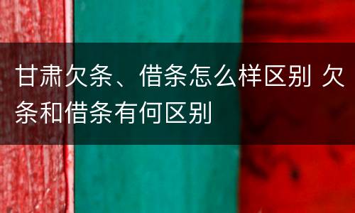 甘肃欠条、借条怎么样区别 欠条和借条有何区别