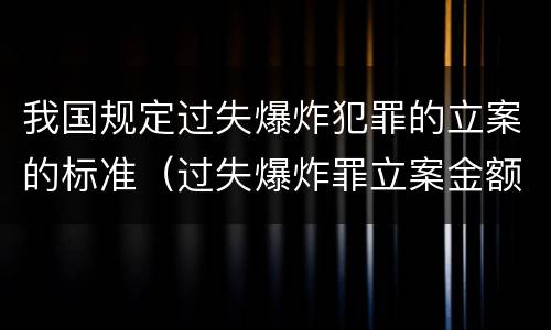 我国规定过失爆炸犯罪的立案的标准（过失爆炸罪立案金额标准）
