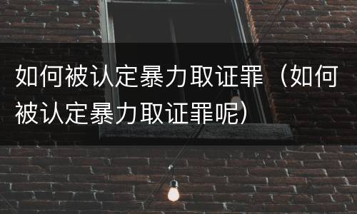 如何被认定暴力取证罪（如何被认定暴力取证罪呢）