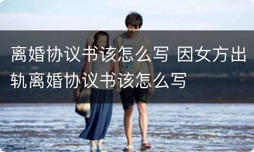 离婚协议书该怎么写 因女方出轨离婚协议书该怎么写