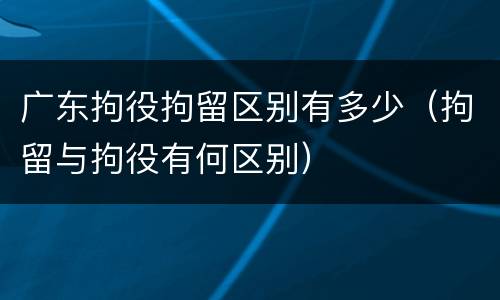 广东拘役拘留区别有多少（拘留与拘役有何区别）