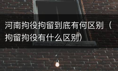 河南拘役拘留到底有何区别（拘留拘役有什么区别）