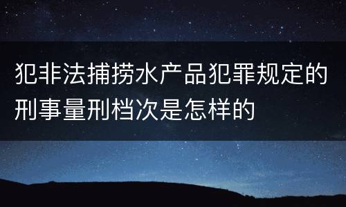 犯非法捕捞水产品犯罪规定的刑事量刑档次是怎样的