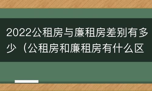 2022公租房与廉租房差别有多少(公租房和廉租房有什么区别?2019年的)