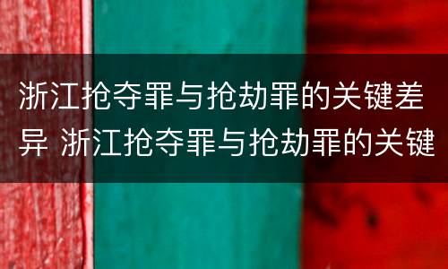 浙江抢夺罪与抢劫罪的关键差异 浙江抢夺罪与抢劫罪的关键差异是什么
