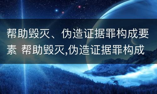 帮助毁灭、伪造证据罪构成要素 帮助毁灭,伪造证据罪构成要素有哪些