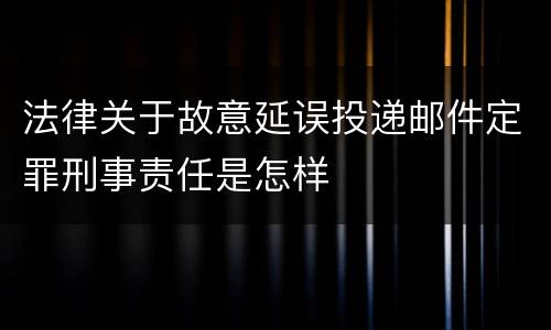 法律关于故意延误投递邮件定罪刑事责任是怎样