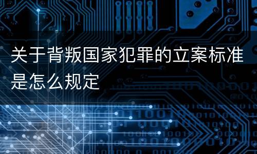 关于背叛国家犯罪的立案标准是怎么规定