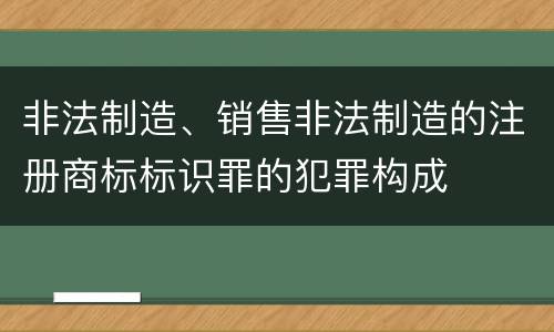 非法制造、销售非法制造的注册商标标识罪的犯罪构成