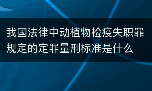 我国法律中动植物检疫失职罪规定的定罪量刑标准是什么