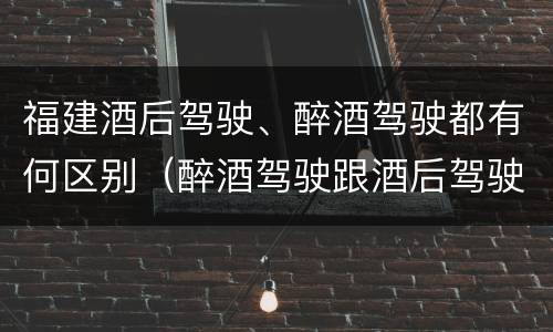 福建酒后驾驶、醉酒驾驶都有何区别（醉酒驾驶跟酒后驾驶有区别吗）