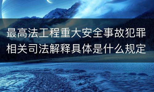 最高法工程重大安全事故犯罪相关司法解释具体是什么规定