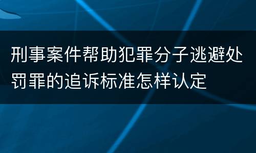 刑事案件帮助犯罪分子逃避处罚罪的追诉标准怎样认定