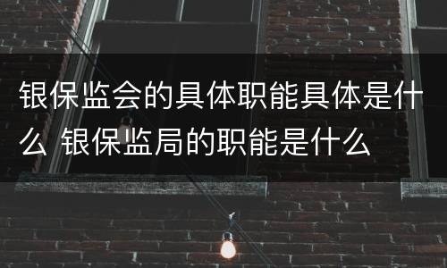 银保监会的具体职能具体是什么 银保监局的职能是什么
