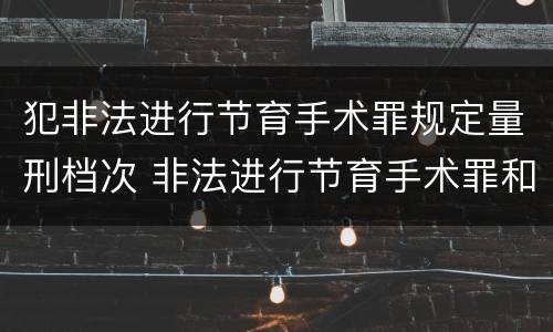 犯非法进行节育手术罪规定量刑档次 非法进行节育手术罪和非法行医罪