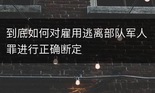 到底如何对雇用逃离部队军人罪进行正确断定