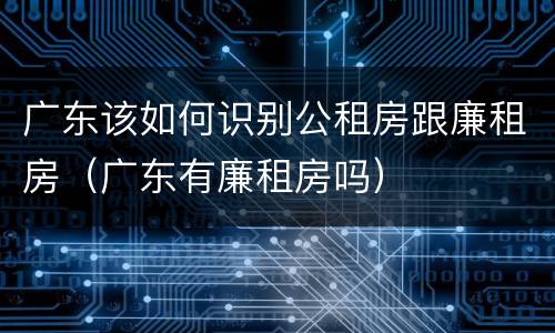 广东该如何识别公租房跟廉租房（广东有廉租房吗）