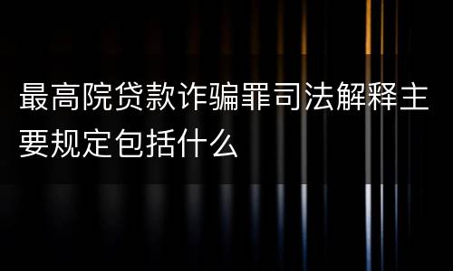 最高院贷款诈骗罪司法解释主要规定包括什么