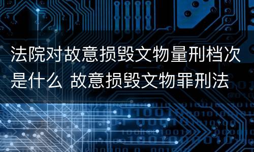 法院对故意损毁文物量刑档次是什么 故意损毁文物罪刑法