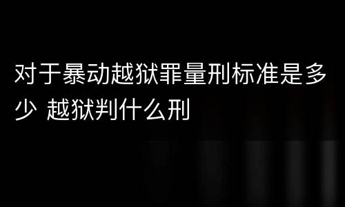 对于暴动越狱罪量刑标准是多少 越狱判什么刑