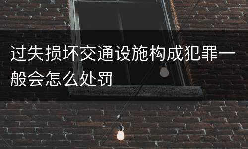 过失损坏交通设施构成犯罪一般会怎么处罚