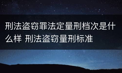 刑法盗窃罪法定量刑档次是什么样 刑法盗窃量刑标准