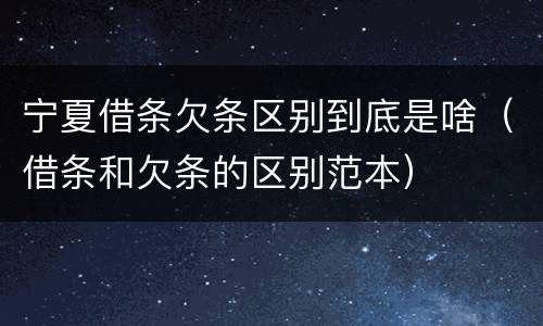 宁夏借条欠条区别到底是啥（借条和欠条的区别范本）