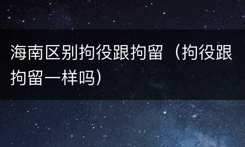 海南区别拘役跟拘留（拘役跟拘留一样吗）