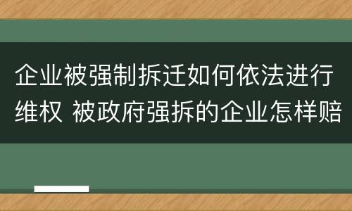 企业被强制拆迁如何依法进行维权 被政府强拆的企业怎样赔偿