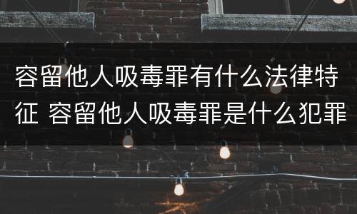 容留他人吸毒罪有什么法律特征 容留他人吸毒罪是什么犯罪类型