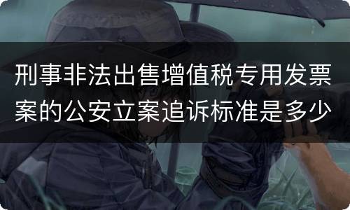刑事非法出售增值税专用发票案的公安立案追诉标准是多少