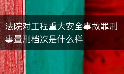 法院对工程重大安全事故罪刑事量刑档次是什么样