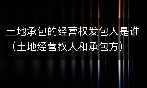 土地承包的经营权发包人是谁（土地经营权人和承包方）