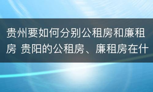 贵州要如何分别公租房和廉租房 贵阳的公租房、廉租房在什么地方?