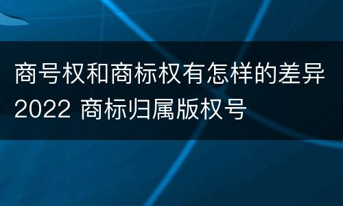 商号权和商标权有怎样的差异2022 商标归属版权号