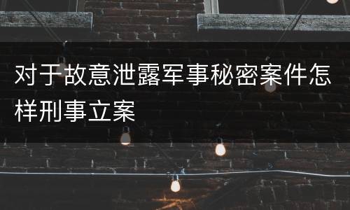 对于故意泄露军事秘密案件怎样刑事立案