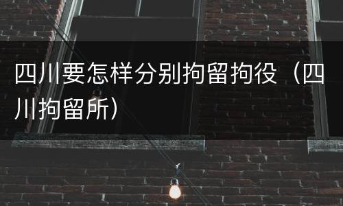 四川要怎样分别拘留拘役（四川拘留所）
