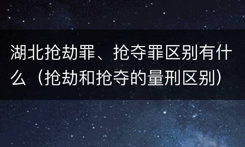 湖北抢劫罪、抢夺罪区别有什么（抢劫和抢夺的量刑区别）