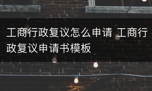 工商行政复议怎么申请 工商行政复议申请书模板