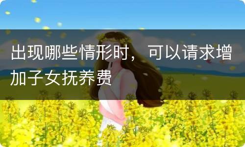 出现哪些情形时，可以请求增加子女抚养费