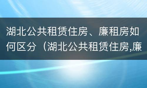 湖北公共租赁住房、廉租房如何区分（湖北公共租赁住房,廉租房如何区分房号）