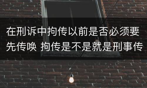 在刑诉中拘传以前是否必须要先传唤 拘传是不是就是刑事传唤